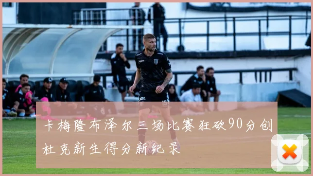 卡梅隆布泽尔三场比赛狂砍90分创杜克新生得分新纪录