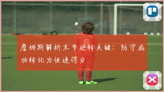 詹姆斯解析末节逆转关键：防守成功转化为快速得分