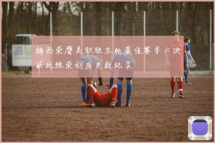 梅西荣膺美职联末轮最佳赛季六次获此殊荣创历史新纪录