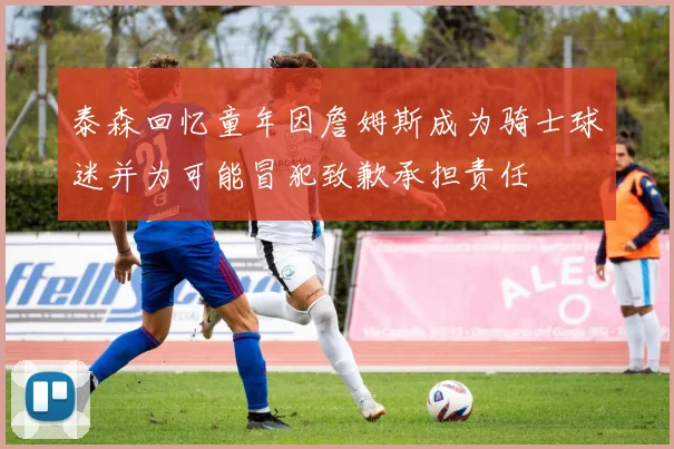 泰森回忆童年因詹姆斯成为骑士球迷并为可能冒犯致歉承担责任