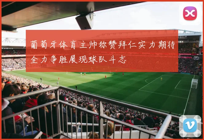 葡萄牙体育主帅称赞拜仁实力期待全力争胜展现球队斗志