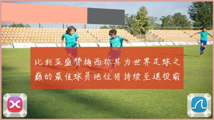 比利亚盛赞梅西称其为世界足球之巅的最佳球员地位将持续至退役前