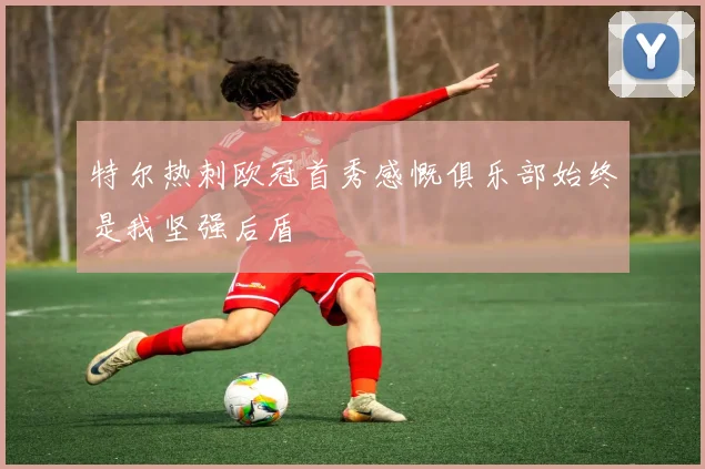 特尔热刺欧冠首秀感慨俱乐部始终是我坚强后盾