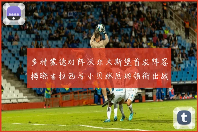 多特蒙德对阵沃尔夫斯堡首发阵容揭晓吉拉西与小贝林厄姆领衔出战
