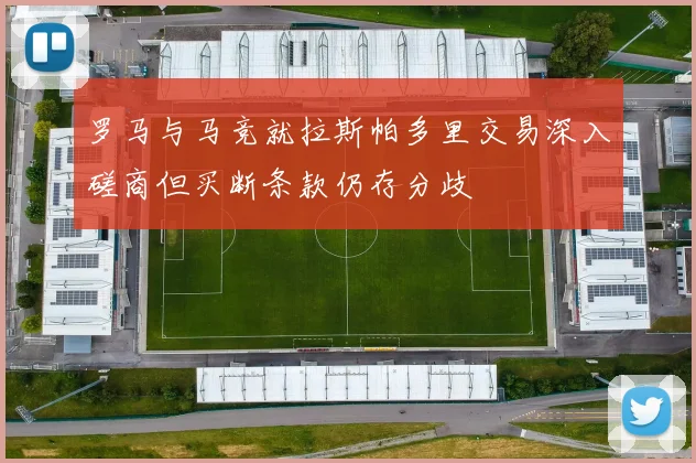罗马与马竞就拉斯帕多里交易深入磋商但买断条款仍存分歧