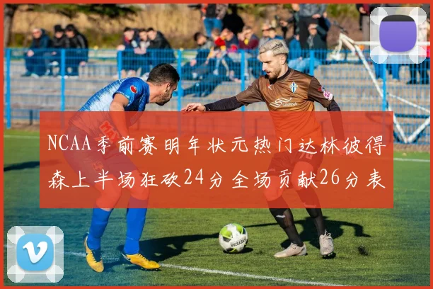 NCAA季前赛明年状元热门达林彼得森上半场狂砍24分全场贡献26分表现抢眼