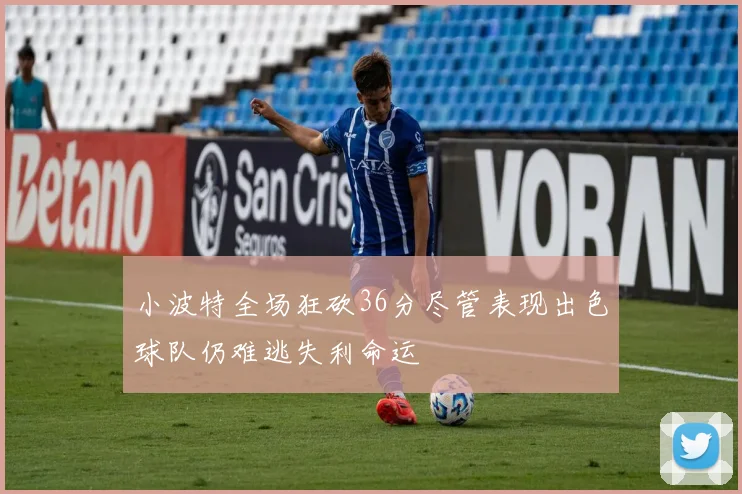 小波特全场狂砍36分尽管表现出色球队仍难逃失利命运