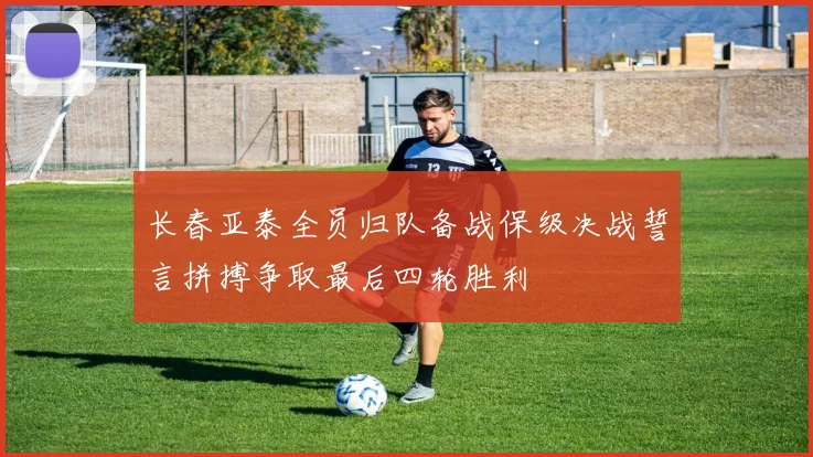 长春亚泰全员归队备战保级决战誓言拼搏争取最后四轮胜利