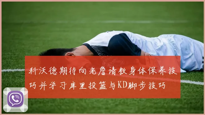 科沃德期待向老詹请教身体保养技巧并学习库里投篮与KD脚步技巧