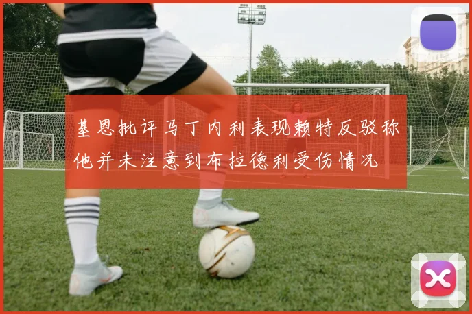 基恩批评马丁内利表现赖特反驳称他并未注意到布拉德利受伤情况