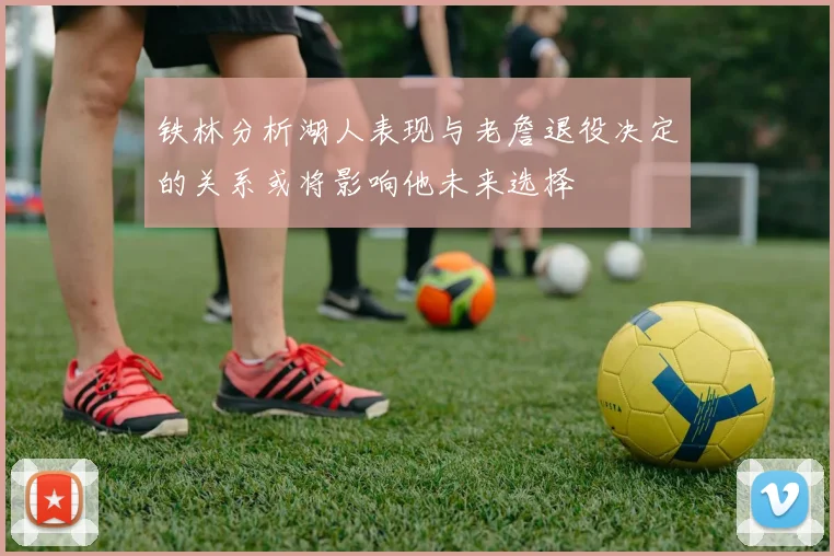 铁林分析湖人表现与老詹退役决定的关系或将影响他未来选择