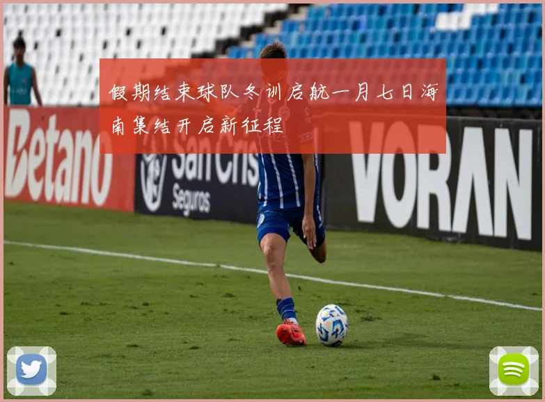 假期结束球队冬训启航一月七日海南集结开启新征程