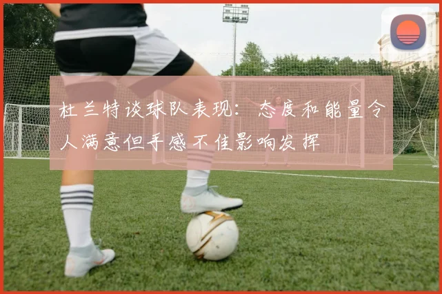 杜兰特谈球队表现：态度和能量令人满意但手感不佳影响发挥