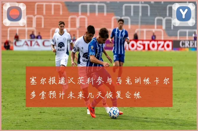 塞尔报道汉茨科参与马竞训练卡尔多索预计未来几天恢复合练