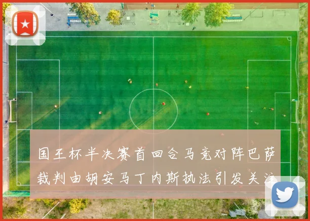 国王杯半决赛首回合马竞对阵巴萨裁判由胡安马丁内斯执法引发关注