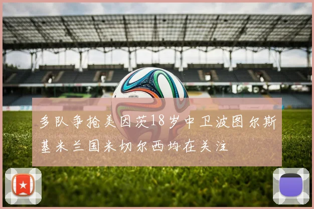 多队争抢美因茨18岁中卫波图尔斯基米兰国米切尔西均在关注