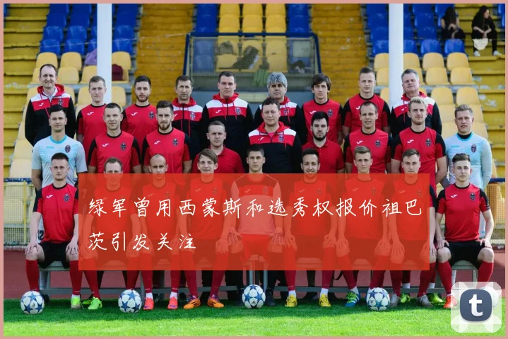绿军曾用西蒙斯和选秀权报价祖巴茨引发关注