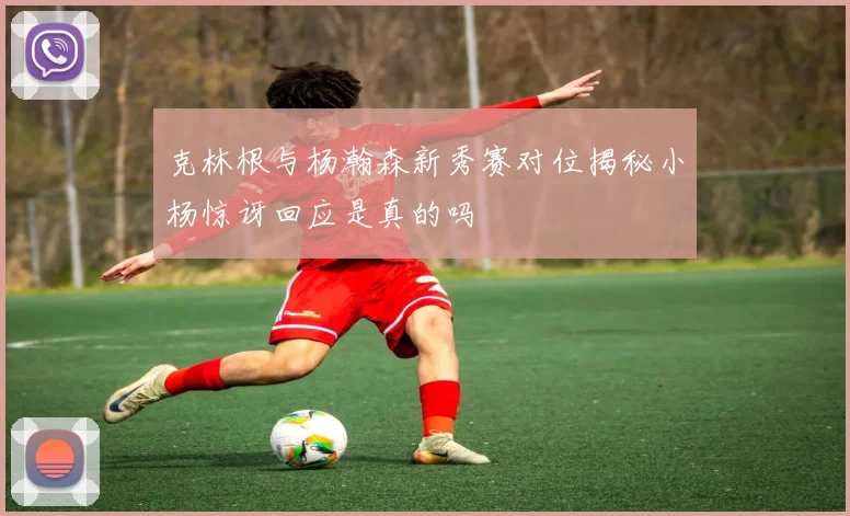 克林根与杨瀚森新秀赛对位揭秘小杨惊讶回应是真的吗