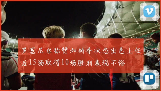 罗塞尼尔称赞加纳乔状态出色上任后15场取得10场胜利表现不俗