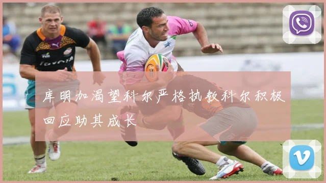 库明加渴望科尔严格执教科尔积极回应助其成长
