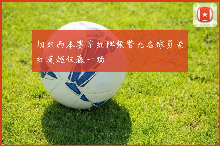 切尔西本赛季红牌频繁九名球员染红英超仅赢一场