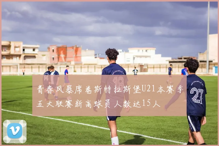 青春风暴席卷斯特拉斯堡U21本赛季五大联赛新高球员人数达15人