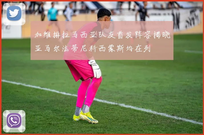 加维排拉马西亚队友首发阵容揭晓亚马尔法蒂尼科西蒙斯均在列