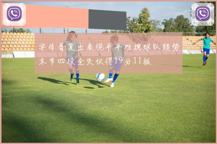 字母哥复出表现平平难挽球队颓势末节四投全失仅得19分11板