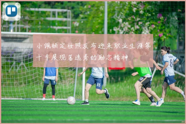 小佩顿定妆照发布迎来职业生涯第十季展现落选秀的励志精神