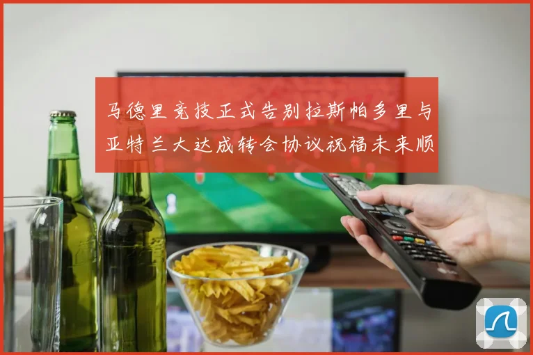 马德里竞技正式告别拉斯帕多里与亚特兰大达成转会协议祝福未来顺利