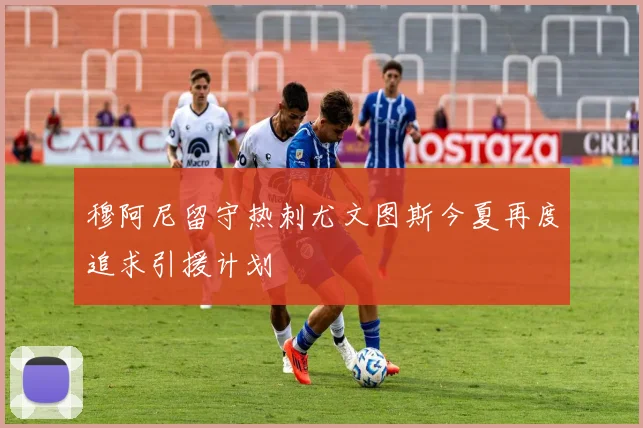 穆阿尼留守热刺尤文图斯今夏再度追求引援计划