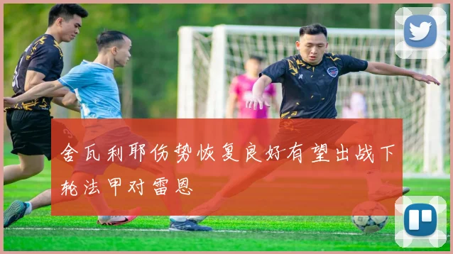 舍瓦利耶伤势恢复良好有望出战下轮法甲对雷恩