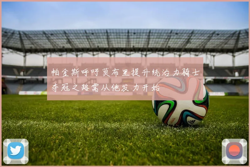 帕金斯呼吁莫布里提升统治力骑士夺冠之路需从他发力开始