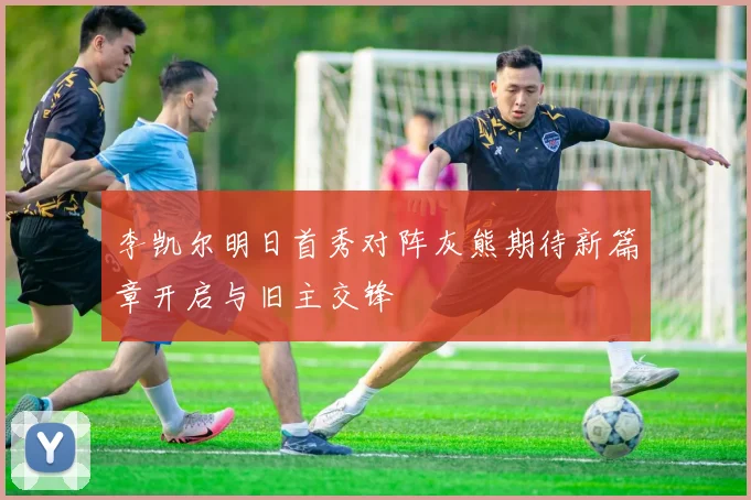 李凯尔明日首秀对阵灰熊期待新篇章开启与旧主交锋