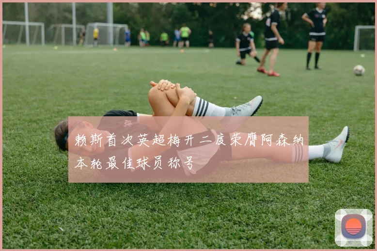 赖斯首次英超梅开二度荣膺阿森纳本轮最佳球员称号