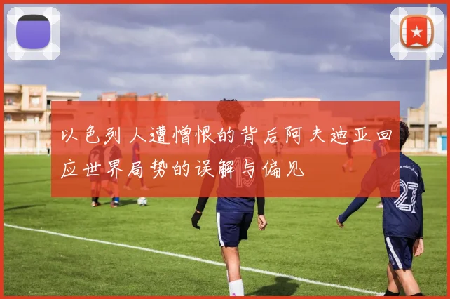 以色列人遭憎恨的背后阿夫迪亚回应世界局势的误解与偏见