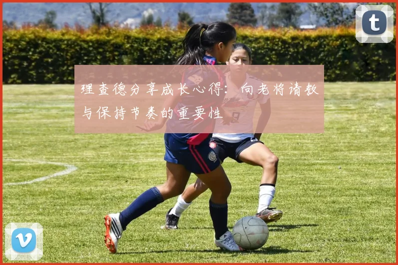 理查德分享成长心得：向老将请教与保持节奏的重要性