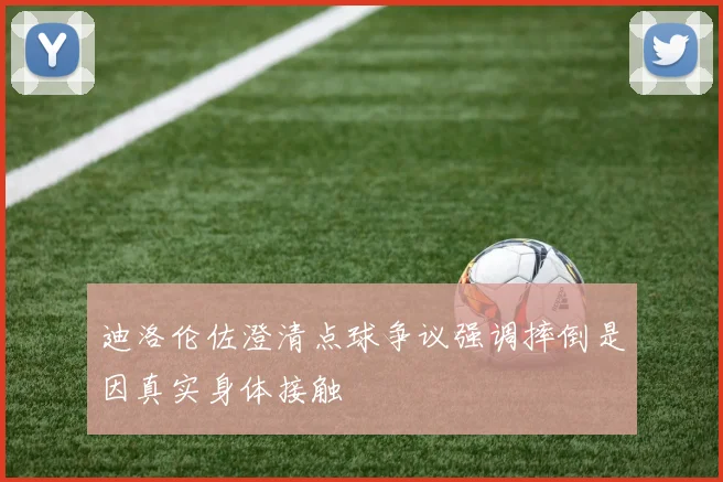 迪洛伦佐澄清点球争议强调摔倒是因真实身体接触