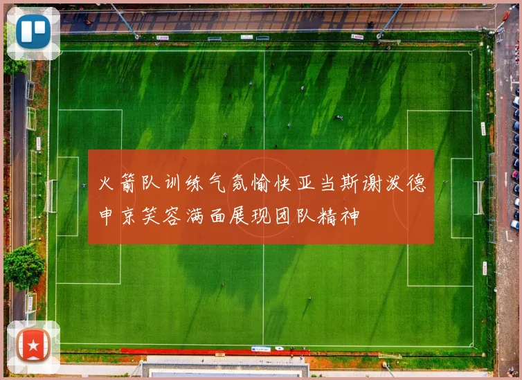 火箭队训练气氛愉快亚当斯谢泼德申京笑容满面展现团队精神