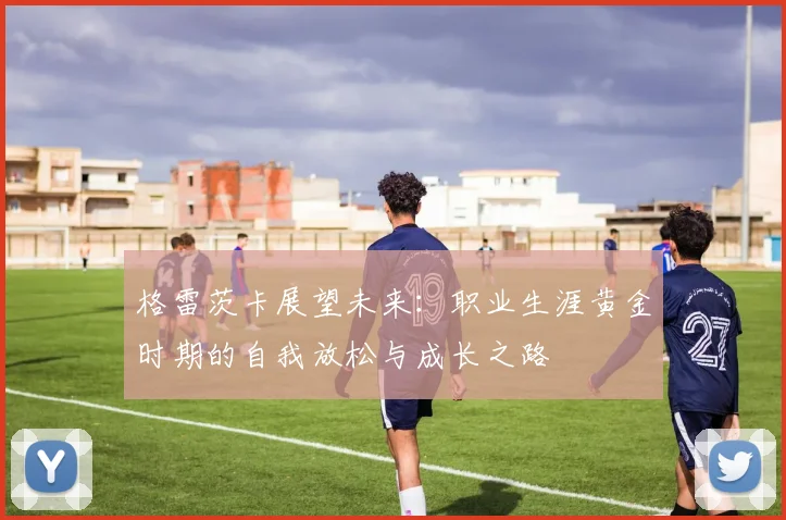 格雷茨卡展望未来：职业生涯黄金时期的自我放松与成长之路
