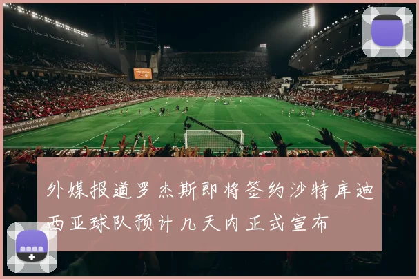 外媒报道罗杰斯即将签约沙特库迪西亚球队预计几天内正式宣布