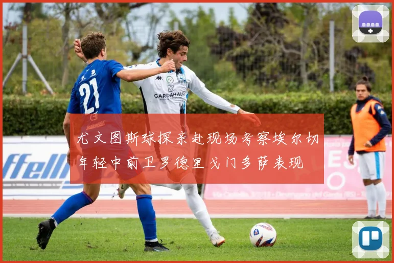 尤文图斯球探亲赴现场考察埃尔切年轻中前卫罗德里戈门多萨表现