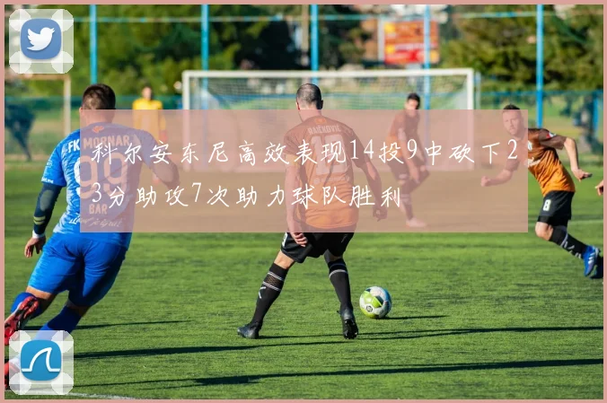 科尔安东尼高效表现14投9中砍下23分助攻7次助力球队胜利