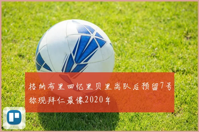 格纳布里回忆里贝里离队后预留7号称现拜仁最像2020年