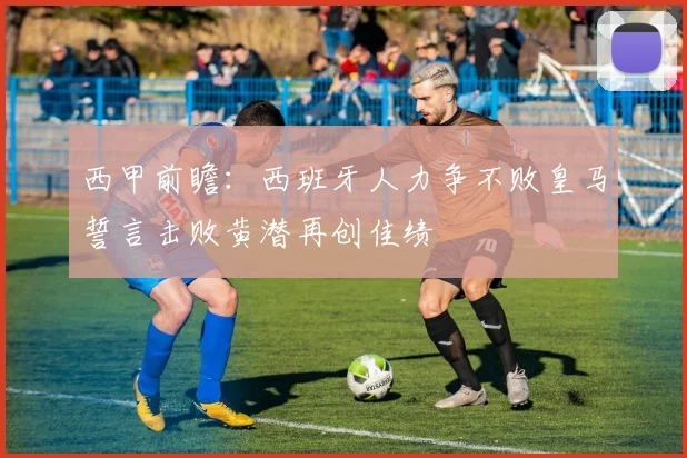 西甲前瞻：西班牙人力争不败皇马誓言击败黄潜再创佳绩