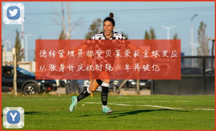 德转管理员称登贝莱荣获金球奖应以涨身价庆祝时隔六年再破亿